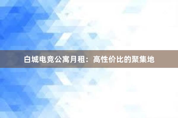 白城电竞公寓月租：高性价比的聚集地