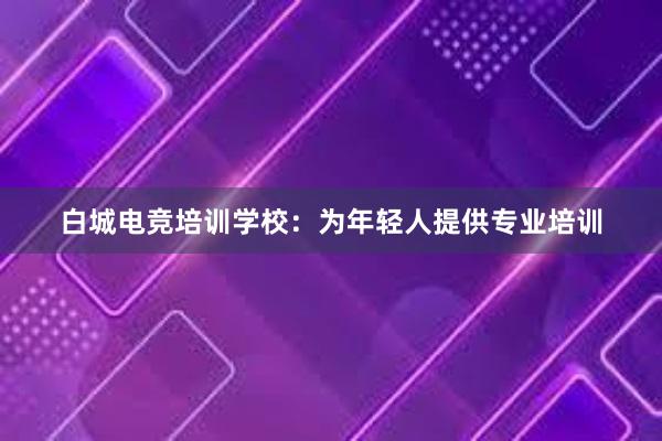 白城电竞培训学校：为年轻人提供专业培训