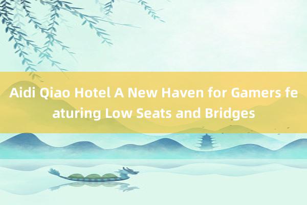 Aidi Qiao Hotel A New Haven for Gamers featuring Low Seats and Bridges