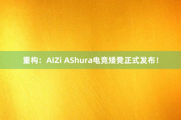 重构：AIZi AShura电竞矮凳正式发布！