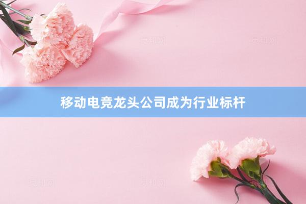 移动电竞龙头公司成为行业标杆