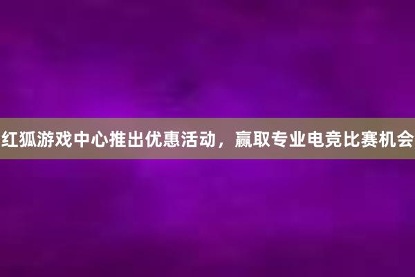 红狐游戏中心推出优惠活动，赢取专业电竞比赛机会