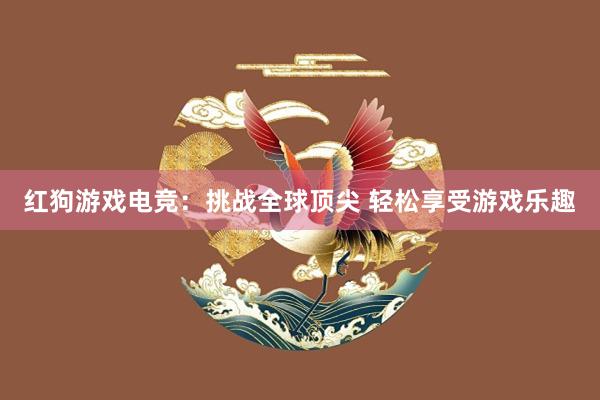 红狗游戏电竞：挑战全球顶尖 轻松享受游戏乐趣