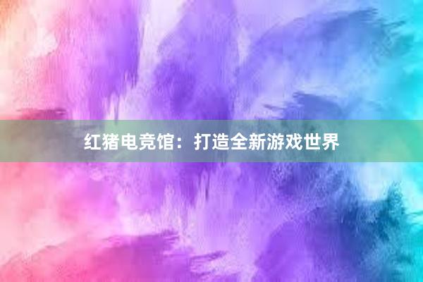 红猪电竞馆：打造全新游戏世界