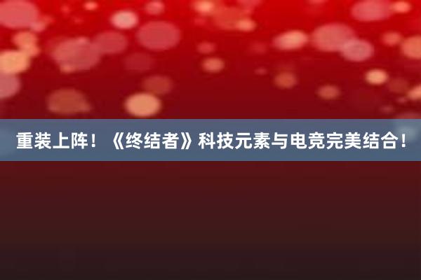 重装上阵！《终结者》科技元素与电竞完美结合！