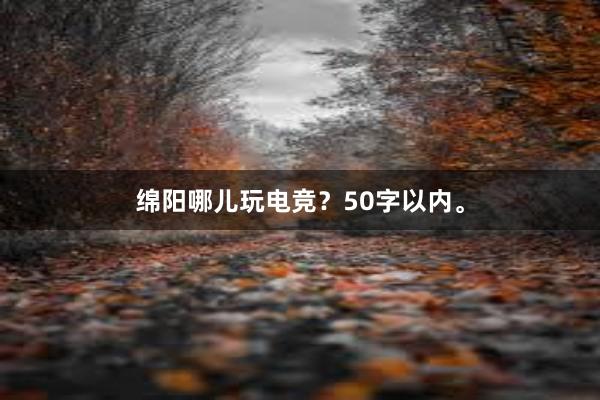 绵阳哪儿玩电竞？50字以内。