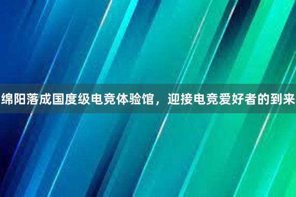 绵阳落成国度级电竞体验馆，迎接电竞爱好者的到来