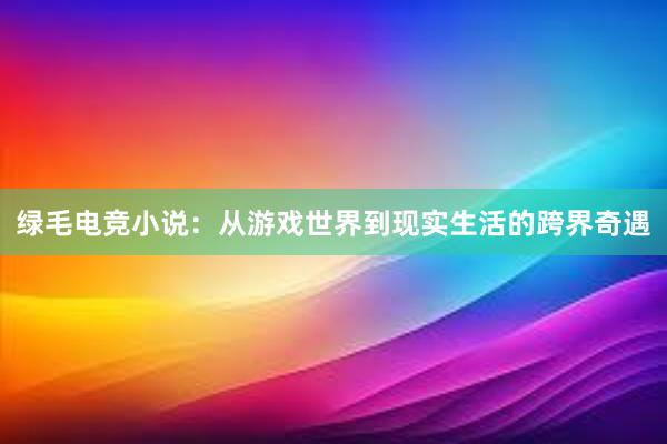 绿毛电竞小说：从游戏世界到现实生活的跨界奇遇