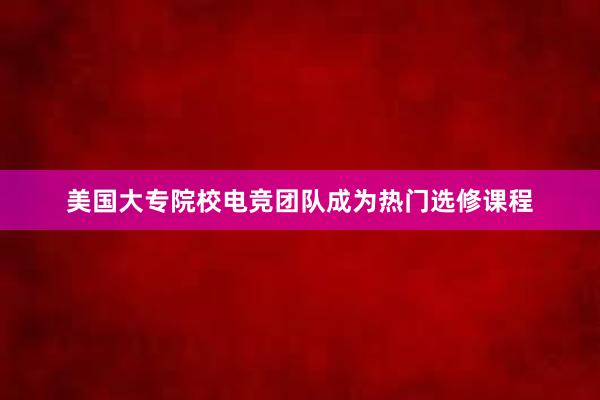 美国大专院校电竞团队成为热门选修课程