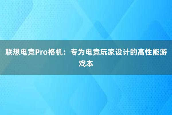 联想电竞Pro格机：专为电竞玩家设计的高性能游戏本