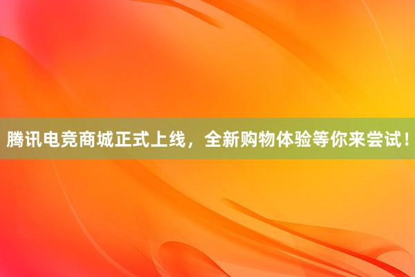 腾讯电竞商城正式上线，全新购物体验等你来尝试！