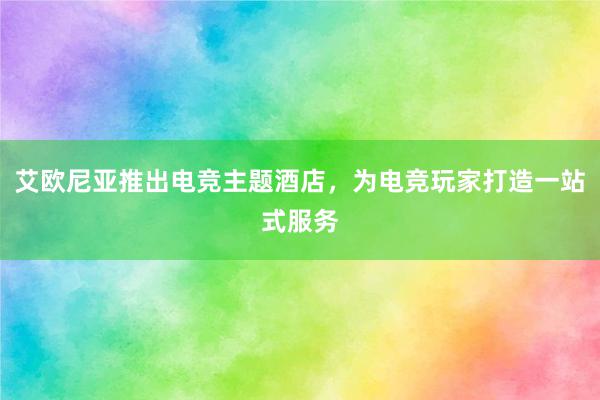 艾欧尼亚推出电竞主题酒店，为电竞玩家打造一站式服务