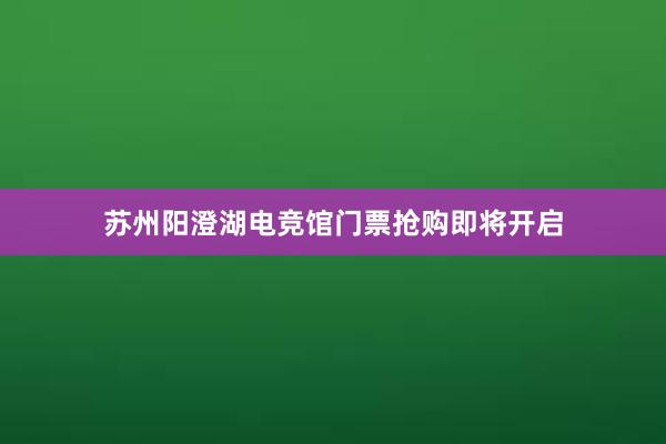 苏州阳澄湖电竞馆门票抢购即将开启