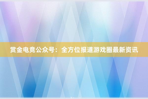 赏金电竞公众号：全方位报道游戏圈最新资讯