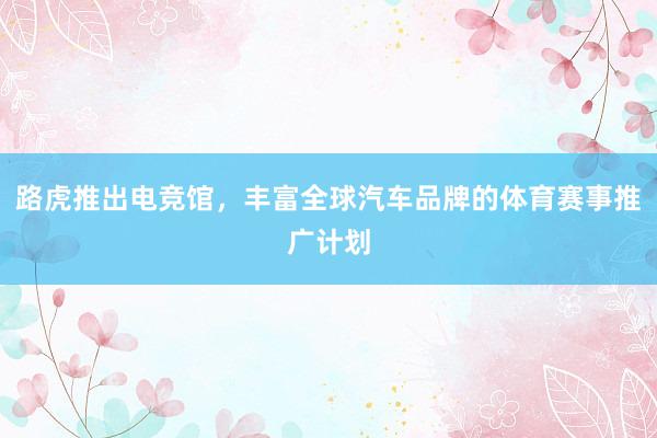 路虎推出电竞馆，丰富全球汽车品牌的体育赛事推广计划