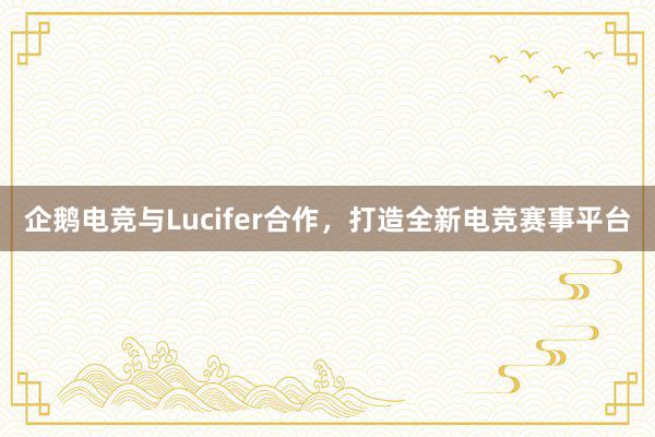 企鹅电竞与Lucifer合作，打造全新电竞赛事平台