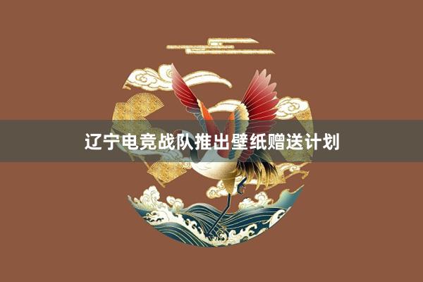 辽宁电竞战队推出壁纸赠送计划