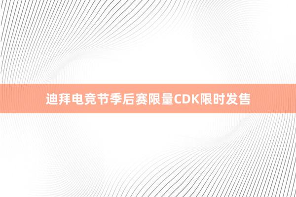 迪拜电竞节季后赛限量CDK限时发售