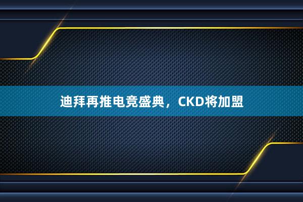 迪拜再推电竞盛典，CKD将加盟