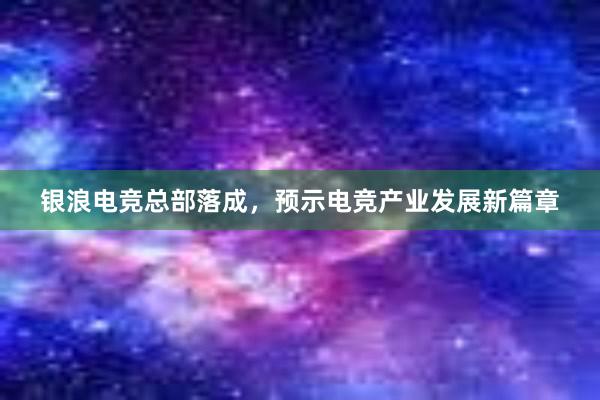 银浪电竞总部落成，预示电竞产业发展新篇章