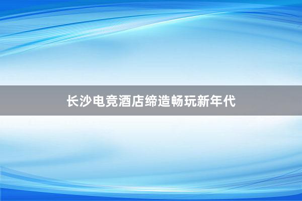 长沙电竞酒店缔造畅玩新年代