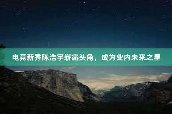 电竞新秀陈浩宇崭露头角，成为业内未来之星