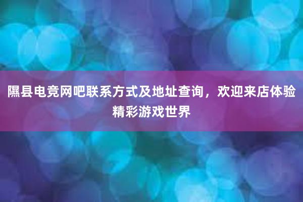 隰县电竞网吧联系方式及地址查询，欢迎来店体验精彩游戏世界