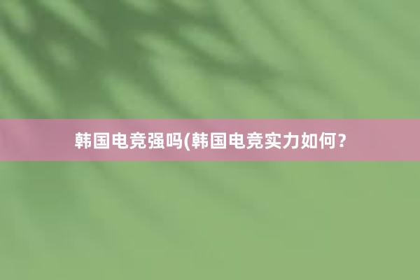 韩国电竞强吗(韩国电竞实力如何？