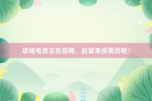 项城电竞正在招聘，赶紧来投简历吧！