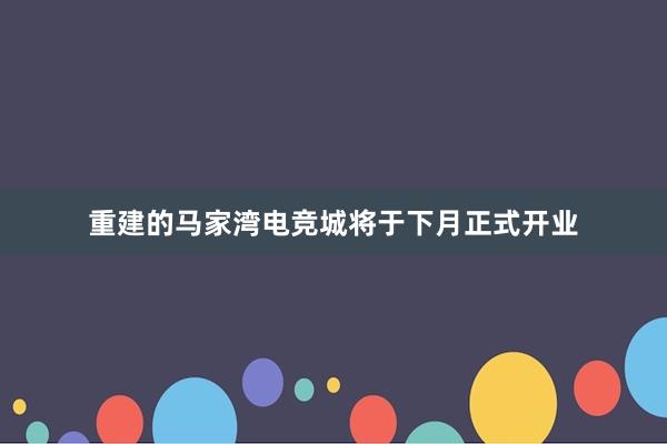 重建的马家湾电竞城将于下月正式开业